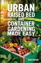 Urban Raised Bed and Container Gardenning Made Easy: 7-dniowy Step-By-Step Przewodnik do organicznego rozpoczęcia roślinności, Zioła i Cut Flower Garden do maksymalizacji przestrzeni i zwiększenia wydajności